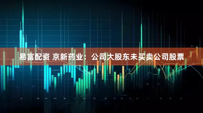 易富配资 京新药业：公司大股东未买卖公司股票