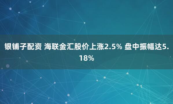 银铺子配资 海联金汇股价上涨2.5% 盘中振幅达5.18%