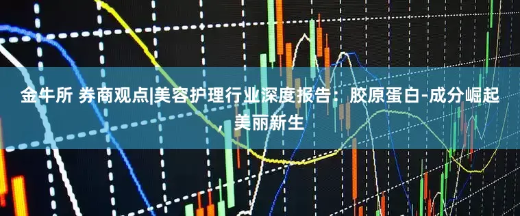 金牛所 券商观点|美容护理行业深度报告：胶原蛋白-成分崛起，美丽新生