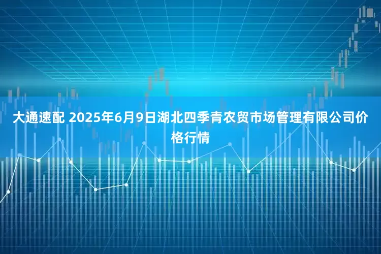 大通速配 2025年6月9日湖北四季青农贸市场管理有限公司价格行情