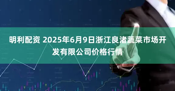 明利配资 2025年6月9日浙江良渚蔬菜市场开发有限公司价格行情