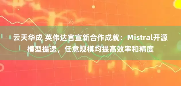 云天华成 英伟达官宣新合作成就：Mistral开源模型提速，任意规模均提高效率和精度