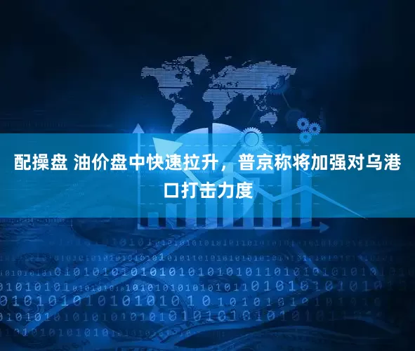 配操盘 油价盘中快速拉升，普京称将加强对乌港口打击力度