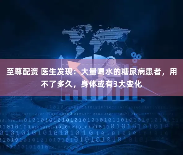 至尊配资 医生发现：大量喝水的糖尿病患者，用不了多久，身体或有3大变化