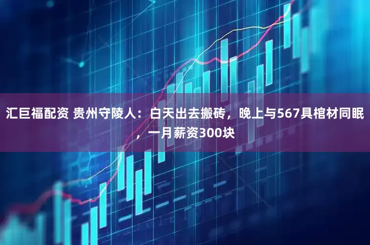 汇巨福配资 贵州守陵人：白天出去搬砖，晚上与567具棺材同眠，一月薪资300块