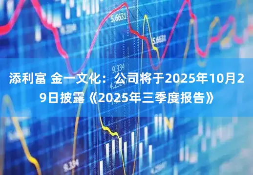 添利富 金一文化：公司将于2025年10月29日披露《2025年三季度报告》