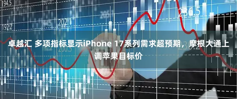 卓越汇 多项指标显示iPhone 17系列需求超预期，摩根大通上调苹果目标价