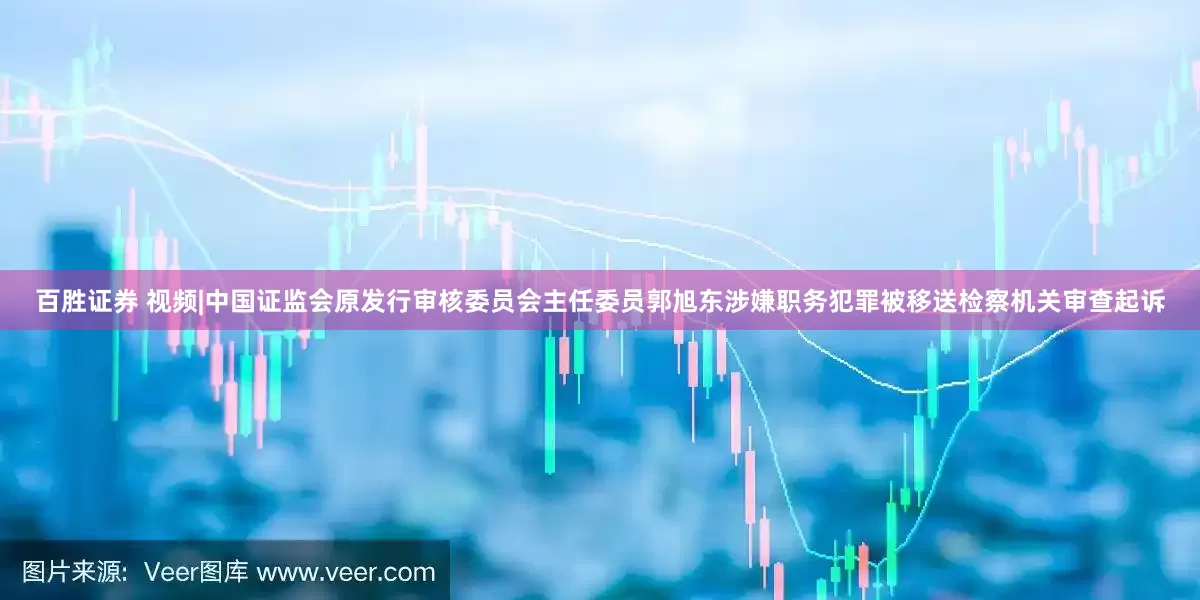 百胜证券 视频|中国证监会原发行审核委员会主任委员郭旭东涉嫌职务犯罪被移送检察机关审查起诉