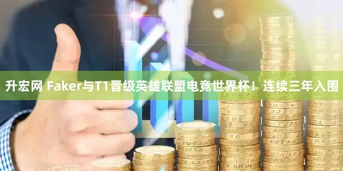 升宏网 Faker与T1晋级英雄联盟电竞世界杯！连续三年入围